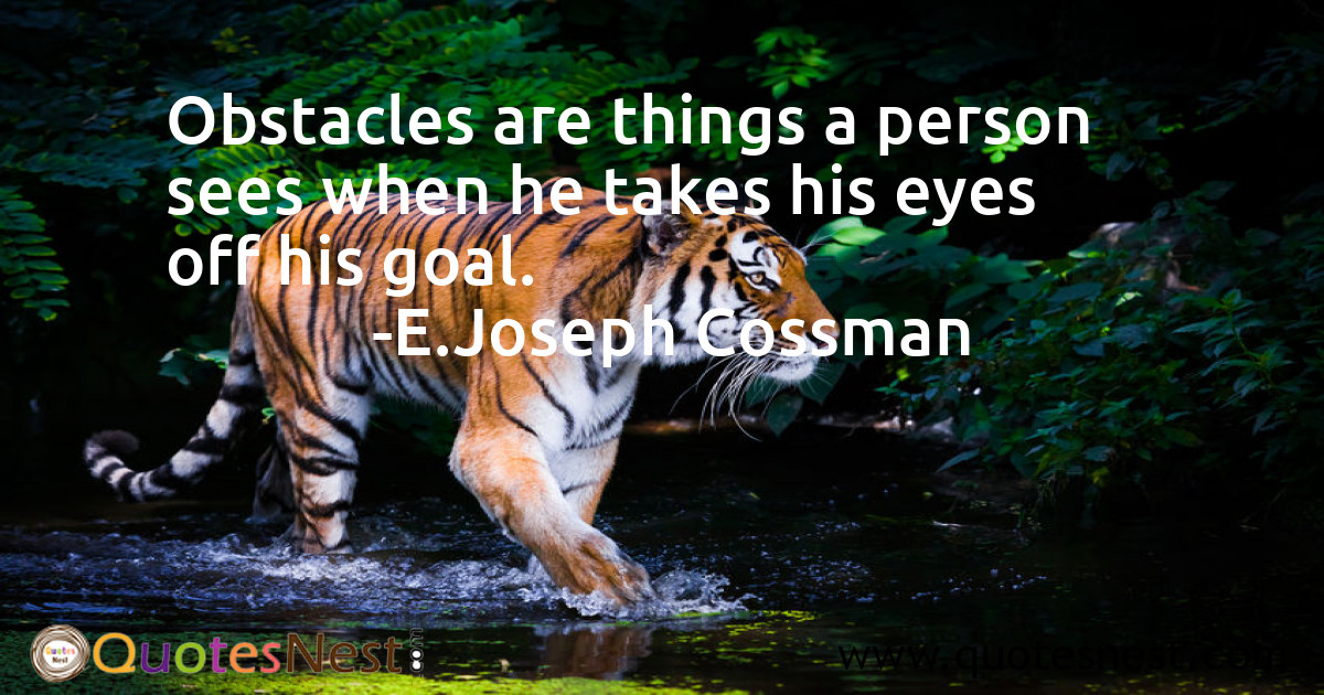 Obstacles are things a person sees when he takes his eyes off his goal.