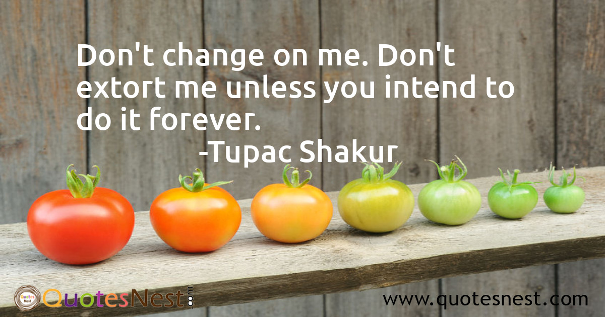 Don't change on me. Don't extort me unless you intend to do it forever.