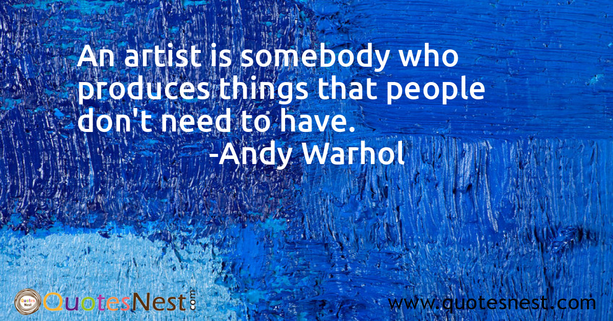 An artist is somebody who produces things that people don't need to have.
