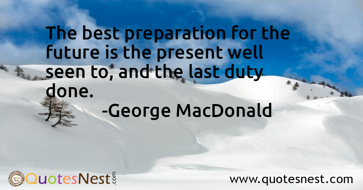 The best preparation for the future is the present well seen to, and the last duty done.