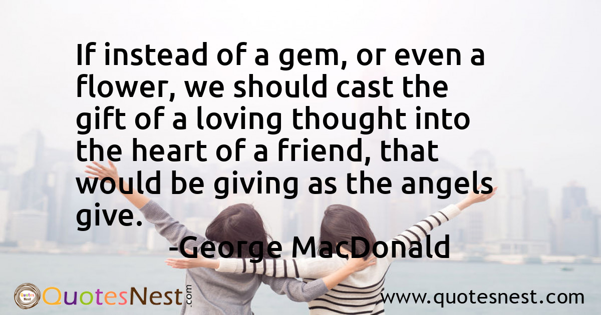 If instead of a gem, or even a flower, we should cast the gift of a loving thought into the heart of a friend, that would be giving as the angels give.