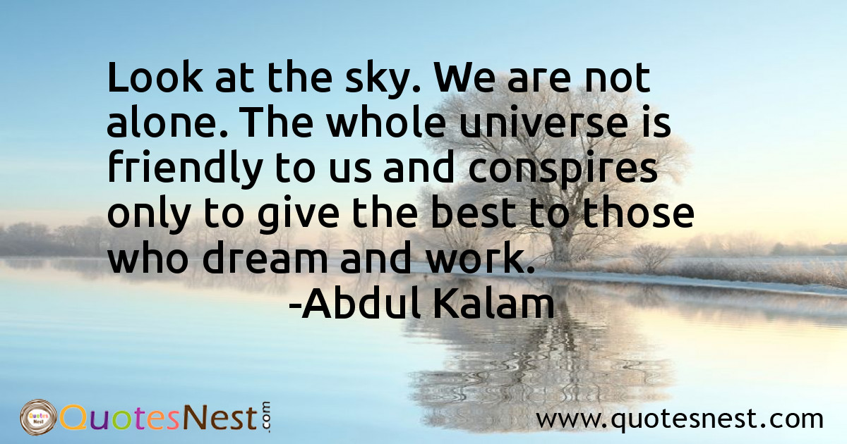 Look at the sky. We are not alone. The whole universe is friendly to us and conspires only to give the best to those who dream and work.