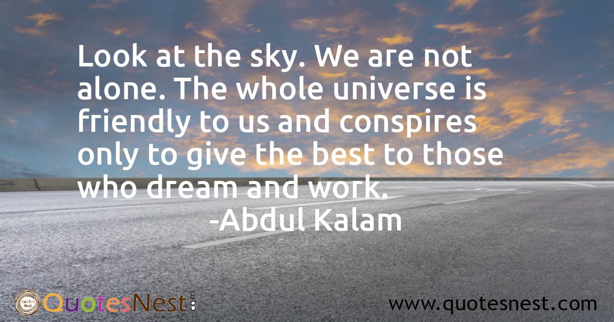 Look at the sky. We are not alone. The whole universe is friendly to us and conspires only to give the best to those who dream and work.