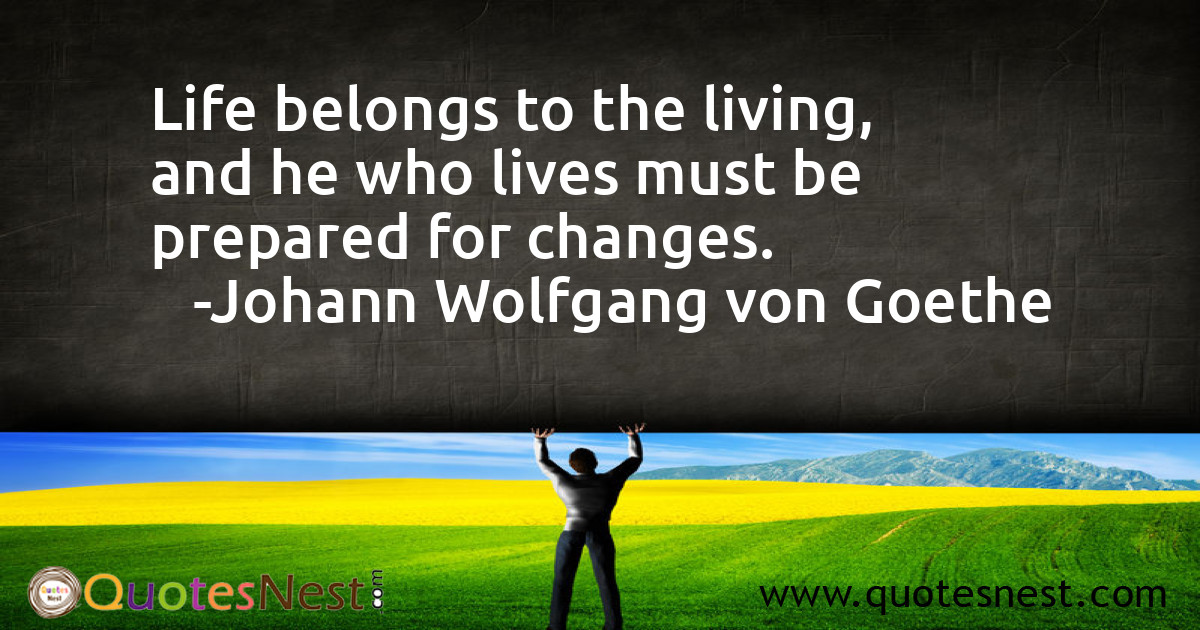 Life belongs to the living, and he who lives must be prepared for changes.