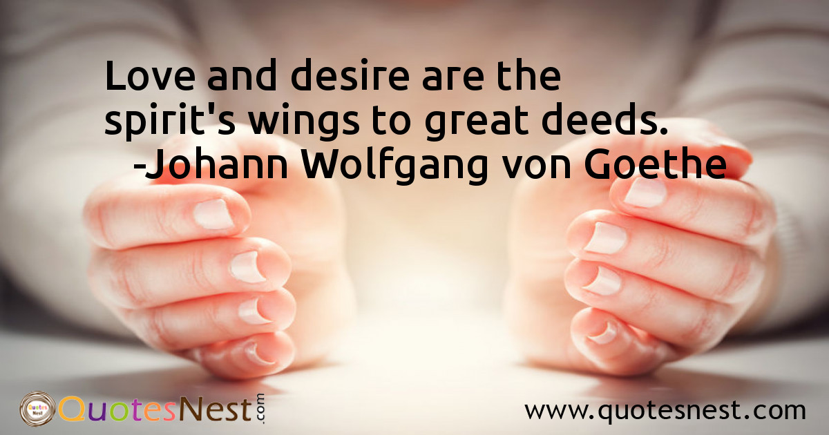 Love and desire are the spirit's wings to great deeds.