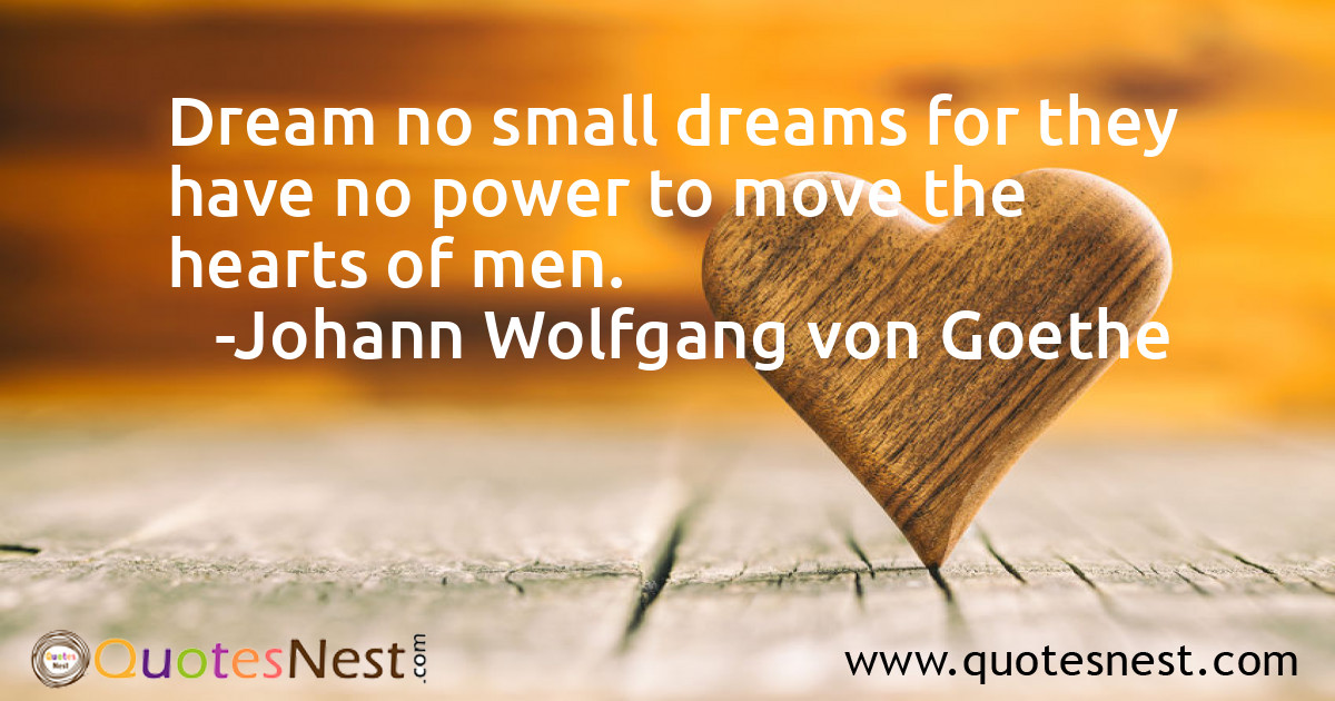 Dream no small dreams for they have no power to move the hearts of men.