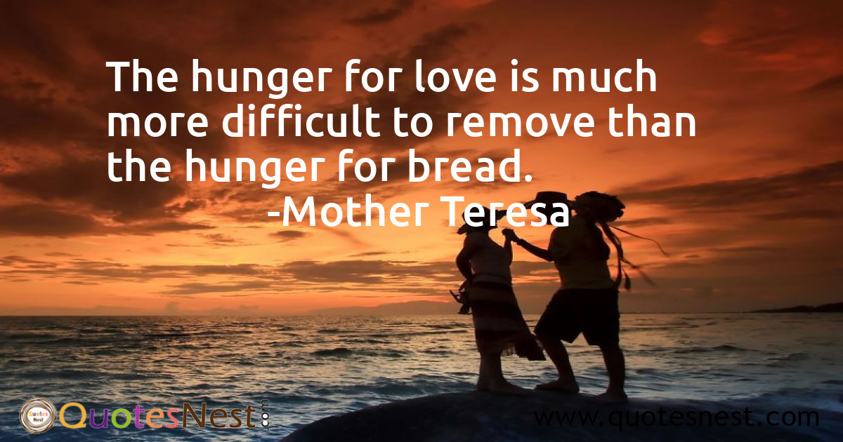 The hunger for love is much more difficult to remove than the hunger for bread.
