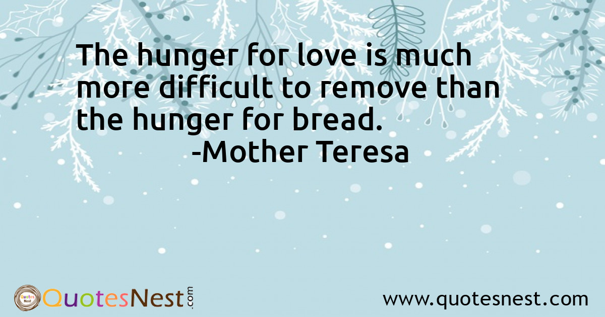 The hunger for love is much more difficult to remove than the hunger for bread.