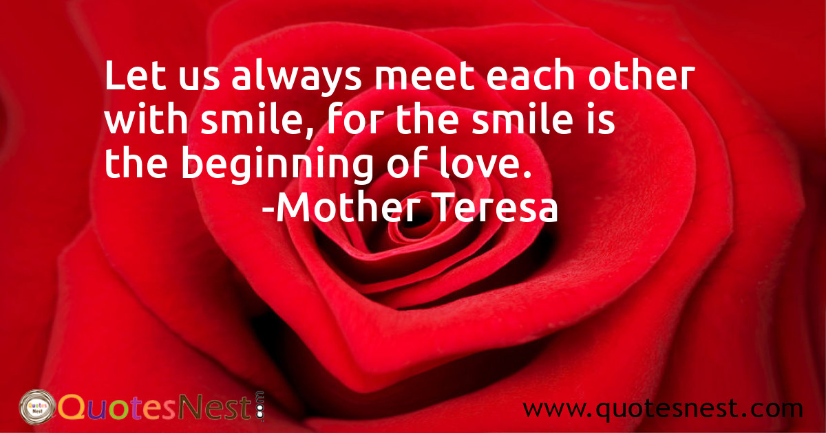 Let us always meet each other with smile, for the smile is the beginning of love.