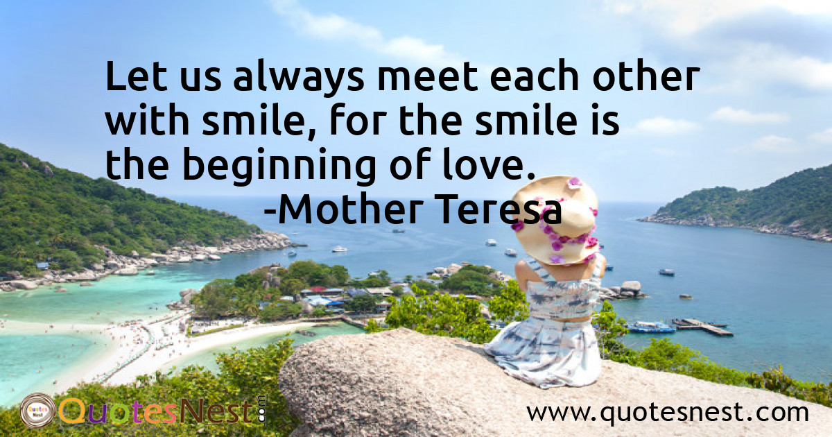 Let us always meet each other with smile, for the smile is the beginning of love.