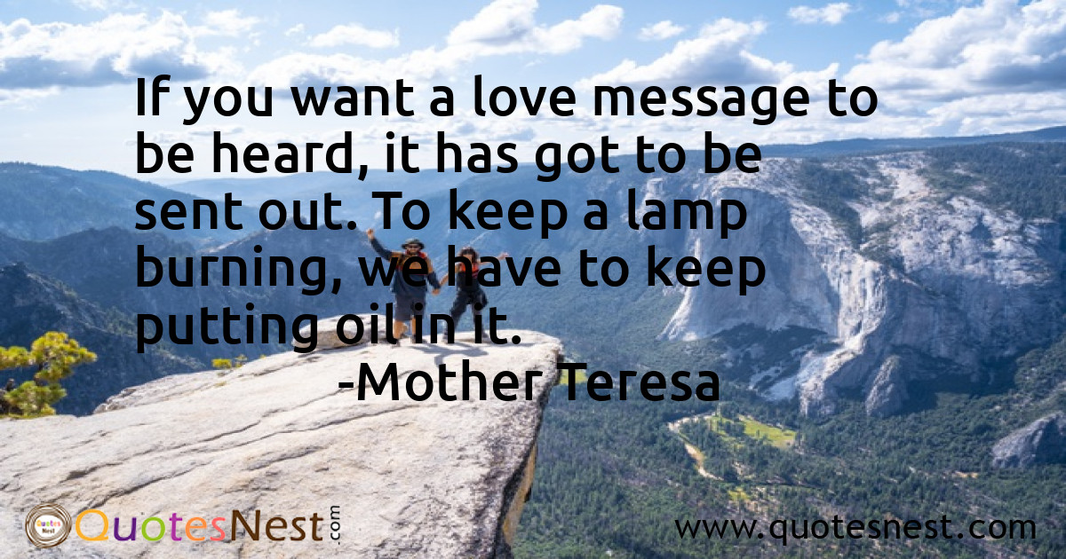 If you want a love message to be heard, it has got to be sent out. To keep a lamp burning, we have to keep putting oil in it.