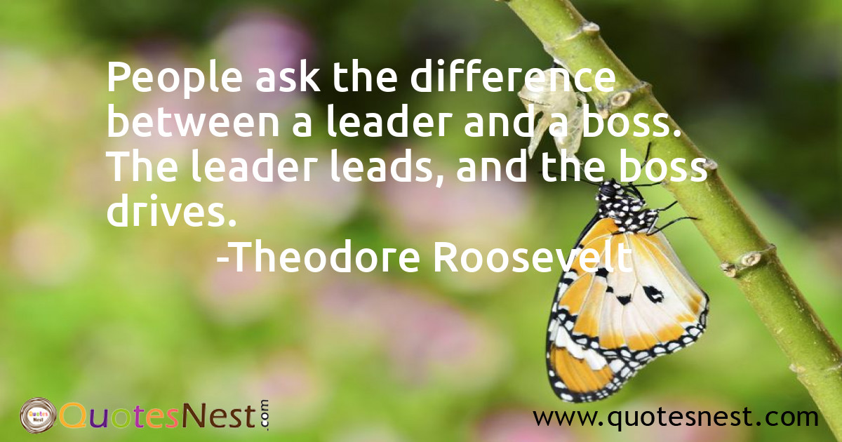 People ask the difference between a leader and a boss. The leader leads, and the boss drives.