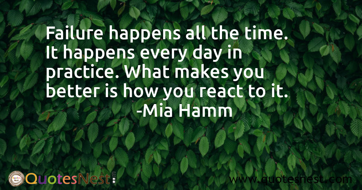 Failure happens all the time. It happens every day in practice. What makes you better is how you react to it.