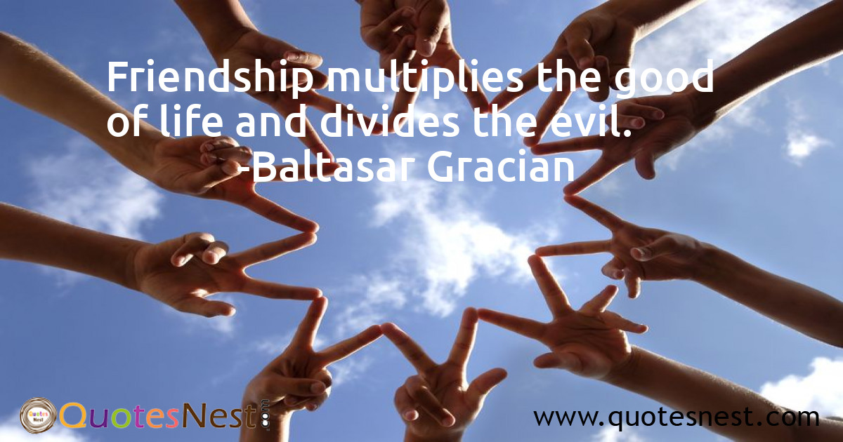 Friendship multiplies the good of life and divides the evil.