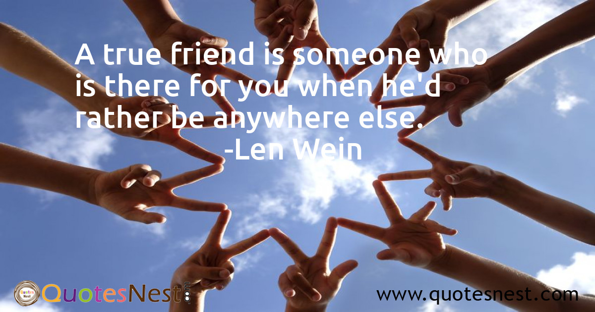 A true friend is someone who is there for you when he'd rather be anywhere else.