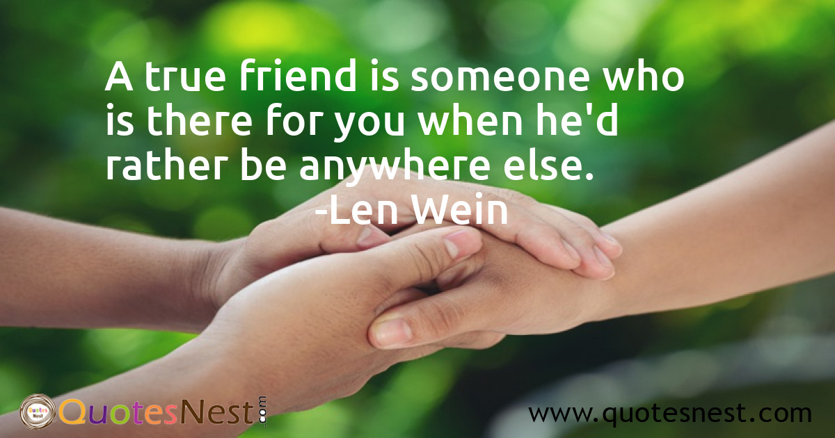 A true friend is someone who is there for you when he'd rather be anywhere else.