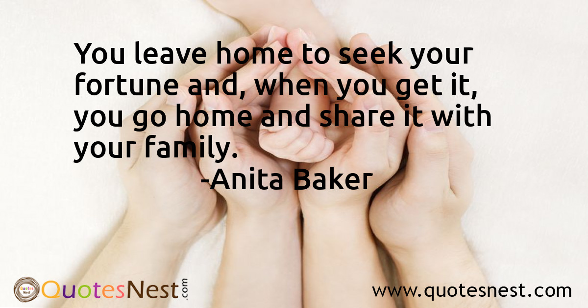 You leave home to seek your fortune and, when you get it, you go home and share it with your family.