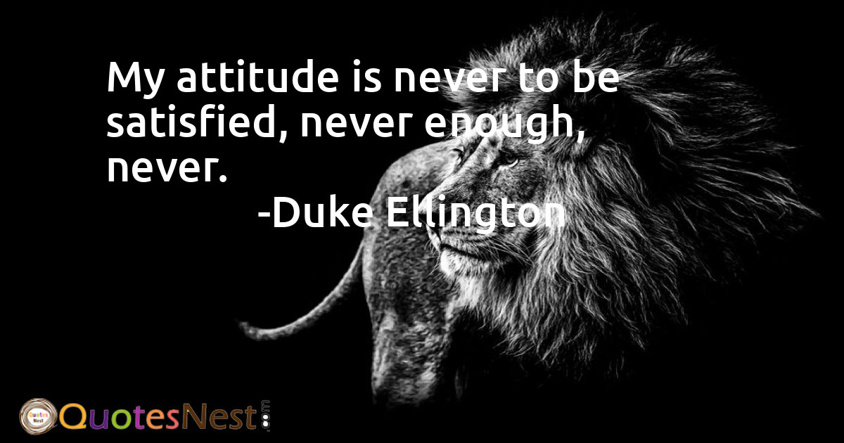 My attitude is never to be satisfied, never enough, never.