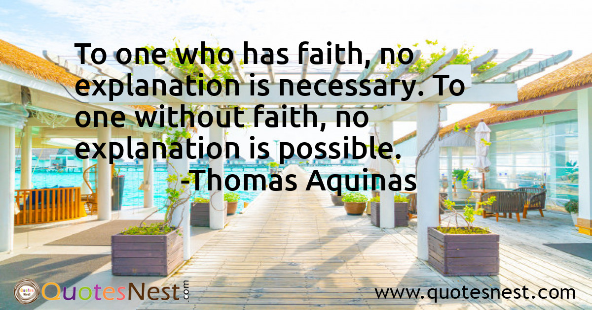 To one who has faith, no explanation is necessary. To one without faith, no explanation is possible.