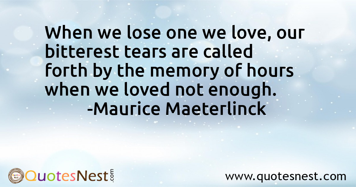 When we lose one we love, our bitterest tears are called forth by the memory of hours when we loved not enough.