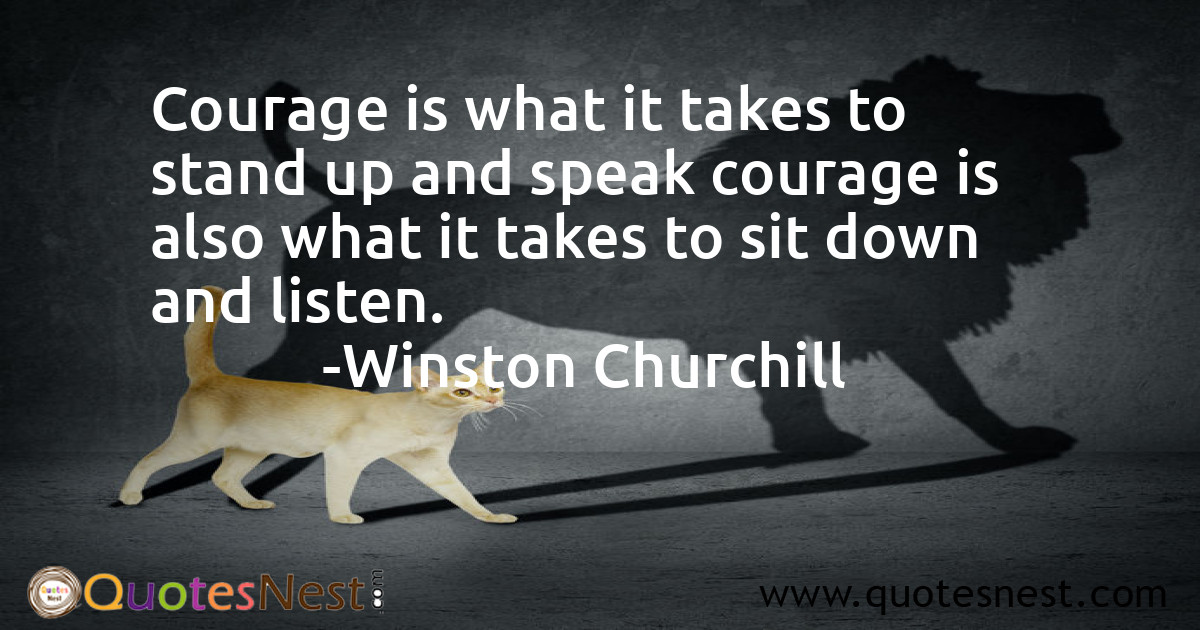 Courage is what it takes to stand up and speak courage is also what it takes to sit down and listen.