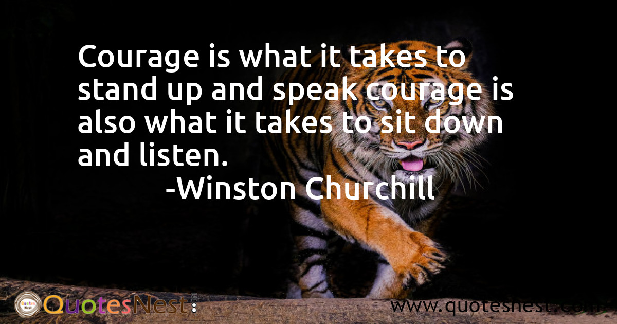 Courage is what it takes to stand up and speak courage is also what it takes to sit down and listen.