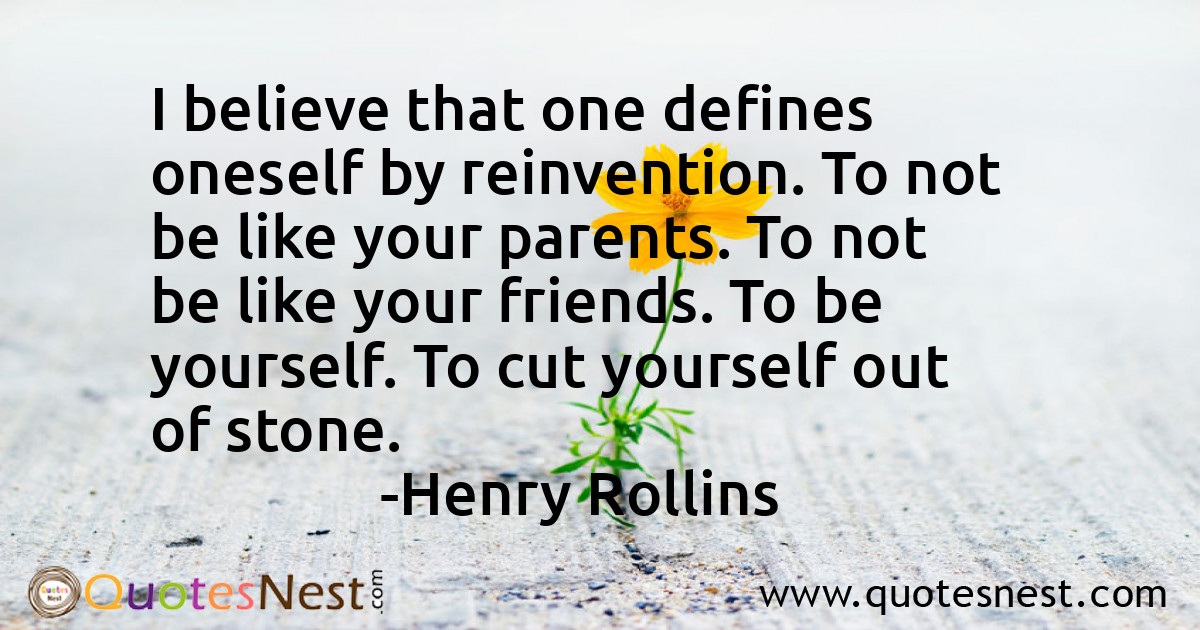 I believe that one defines oneself by reinvention. To not be like your parents. To not be like your friends. To be yourself. To cut yourself out of stone.
