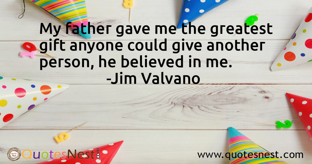My father gave me the greatest gift anyone could give another person, he believed in me.