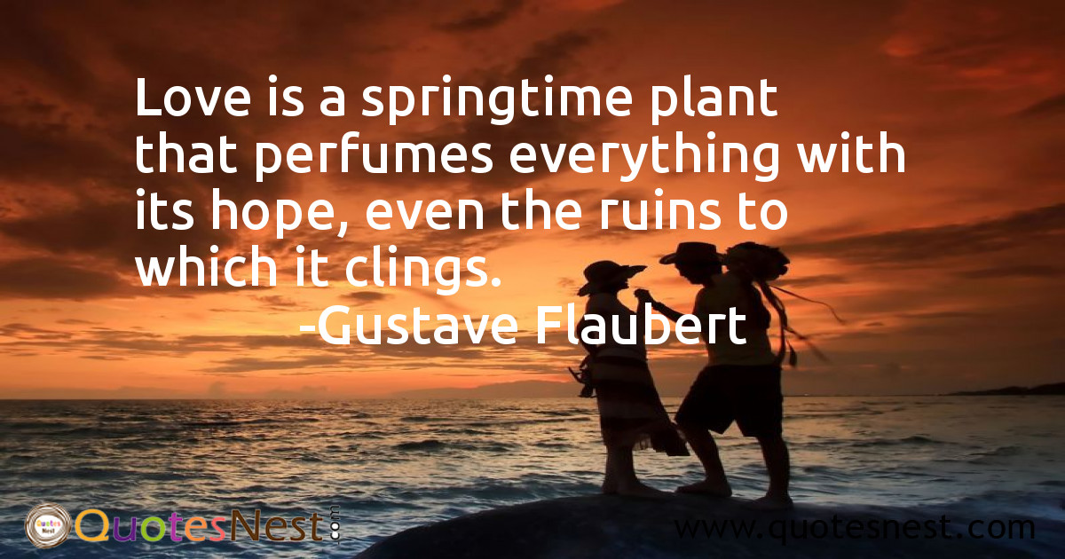 Love is a springtime plant that perfumes everything with its hope, even the ruins to which it clings.
