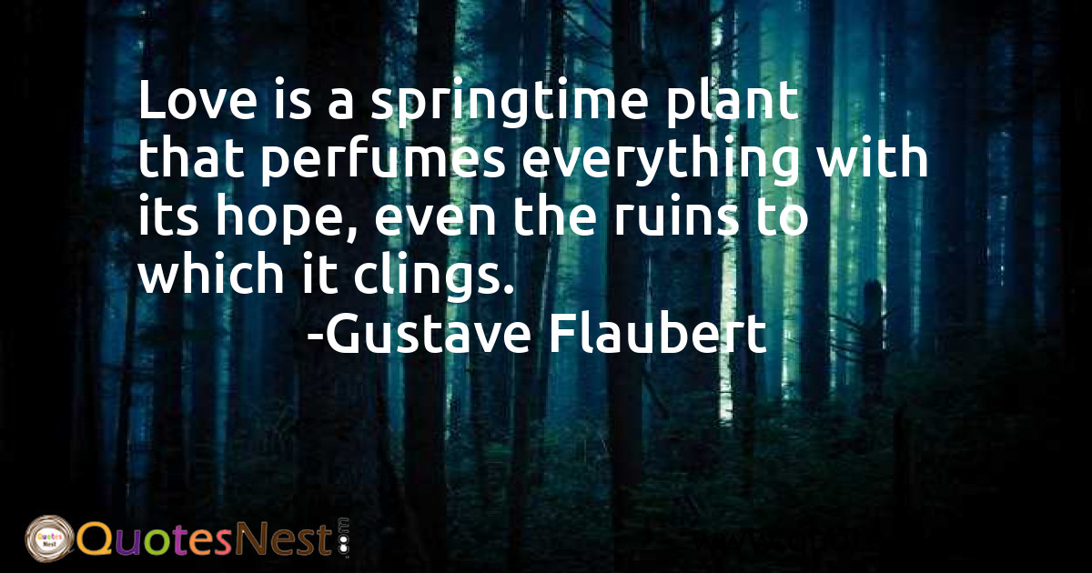 Love is a springtime plant that perfumes everything with its hope, even the ruins to which it clings.