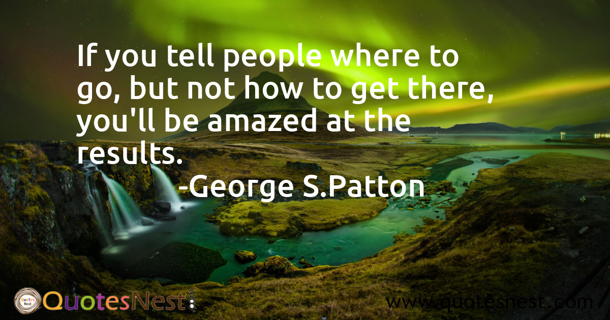 If you tell people where to go, but not how to get there, you'll be amazed at the results.