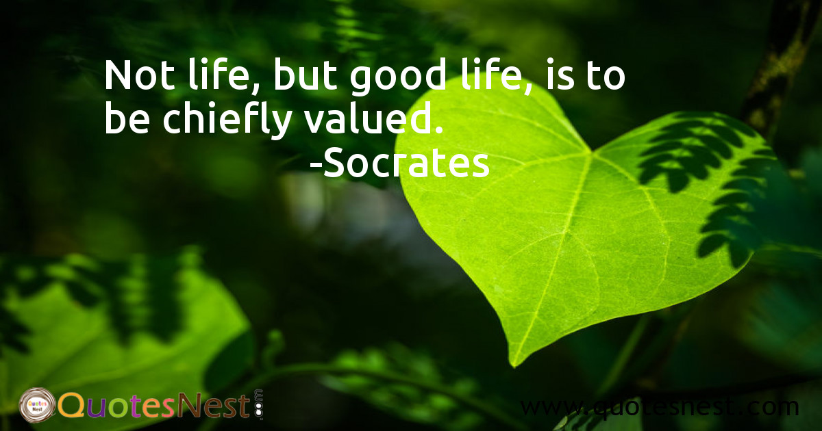 Not life, but good life, is to be chiefly valued.