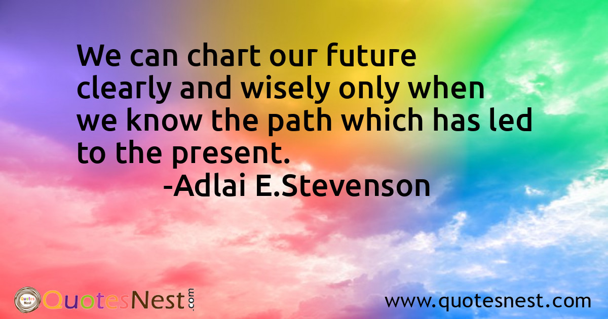 We can chart our future clearly and wisely only when we know the path which has led to the present.