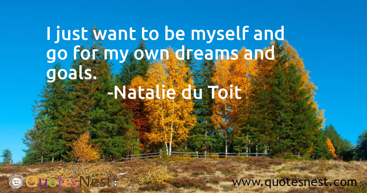 I just want to be myself and go for my own dreams and goals.
