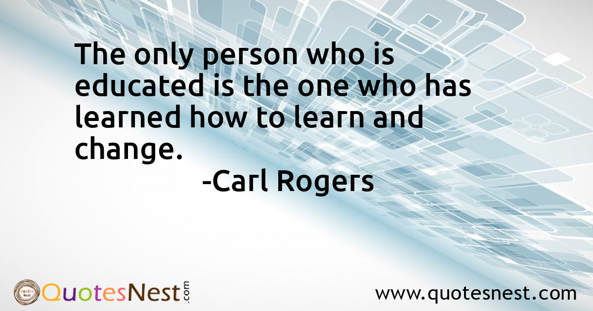 The only person who is educated is the one who has learned how to learn and change.