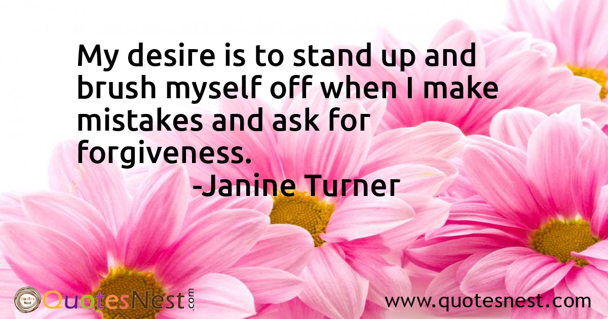 My desire is to stand up and brush myself off when I make mistakes and ask for forgiveness.