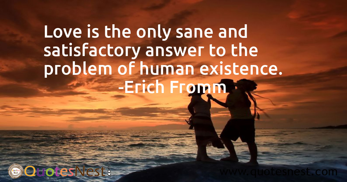 Love is the only sane and satisfactory answer to the problem of human existence.