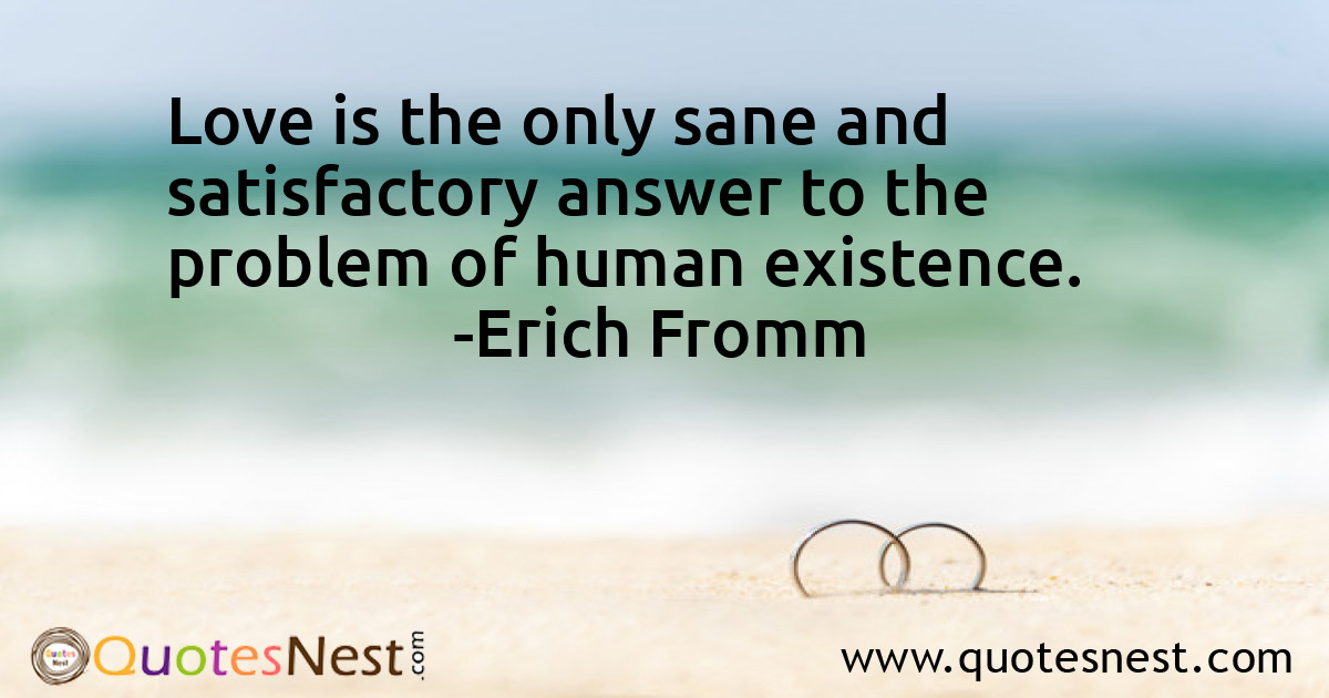 Love is the only sane and satisfactory answer to the problem of human existence.