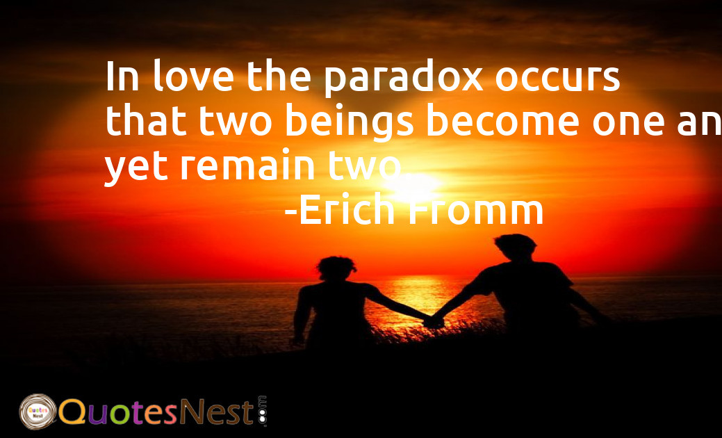 In love the paradox occurs that two beings become one and yet remain two.