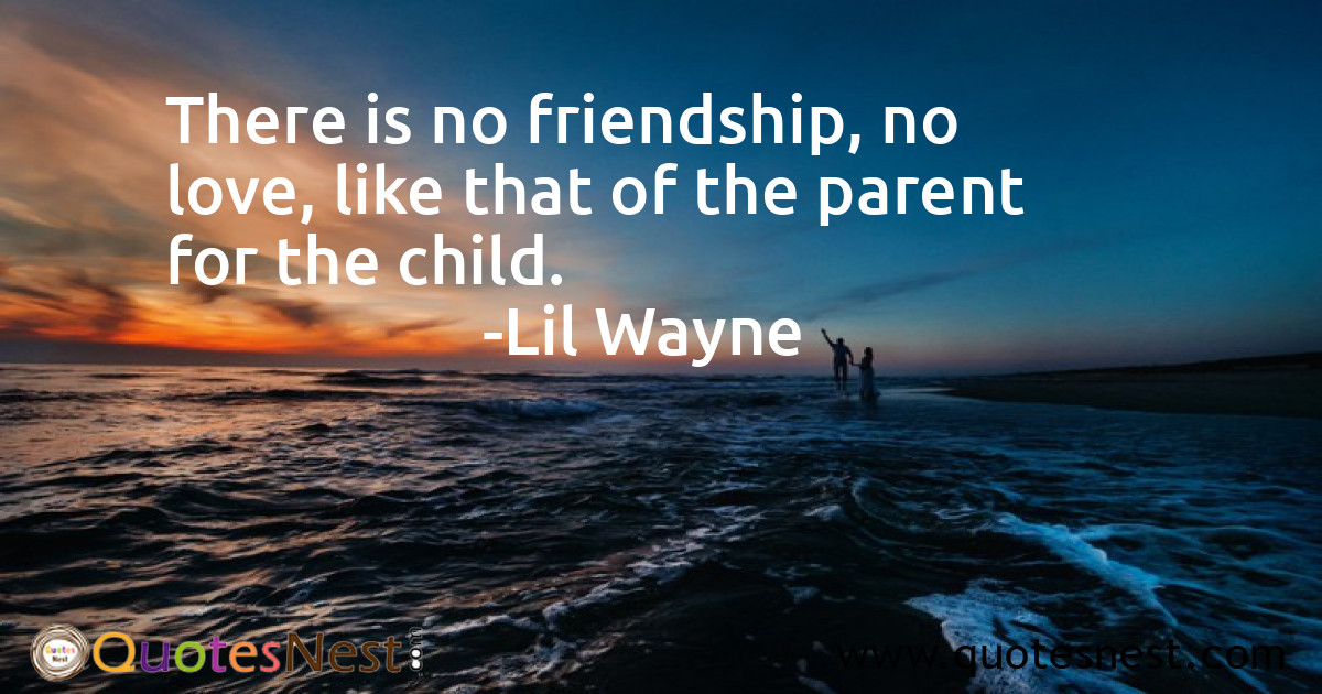 There is no friendship, no love, like that of the parent for the child.