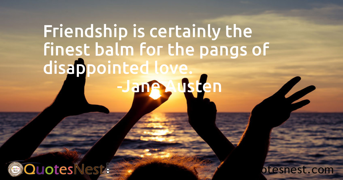 Friendship is certainly the finest balm for the pangs of disappointed love.
