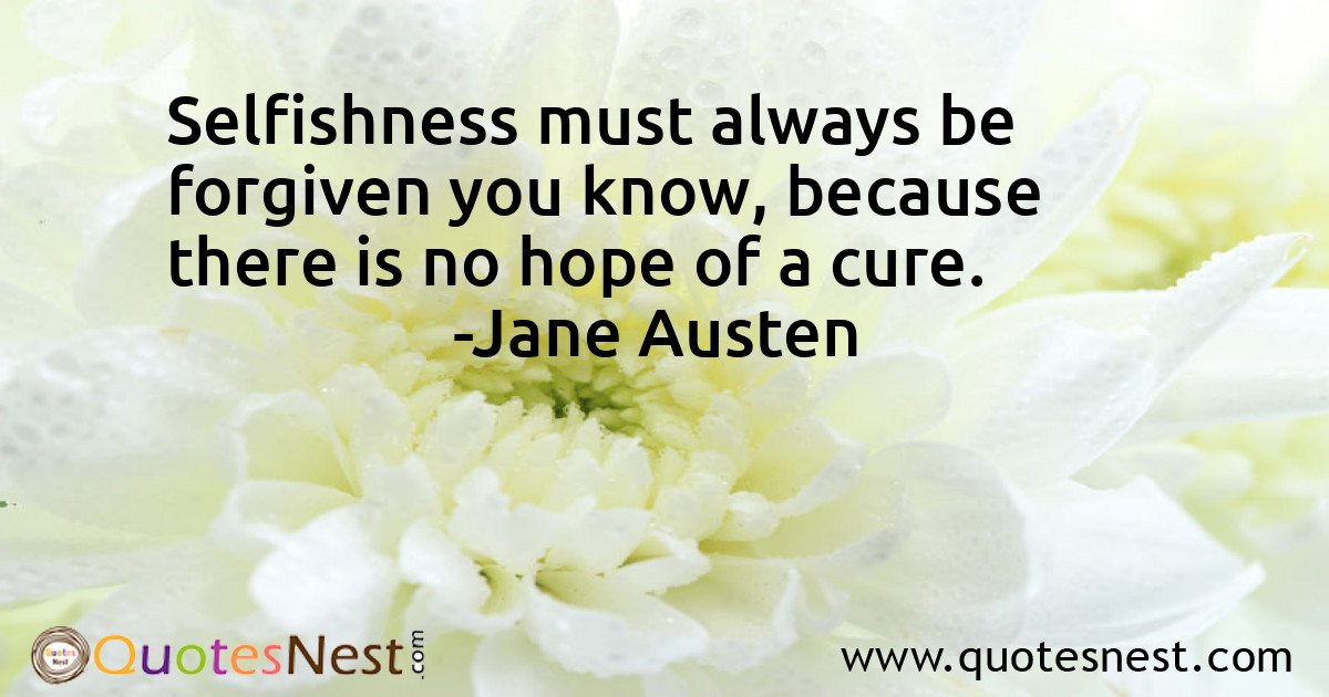 Selfishness must always be forgiven you know, because there is no hope of a cure.