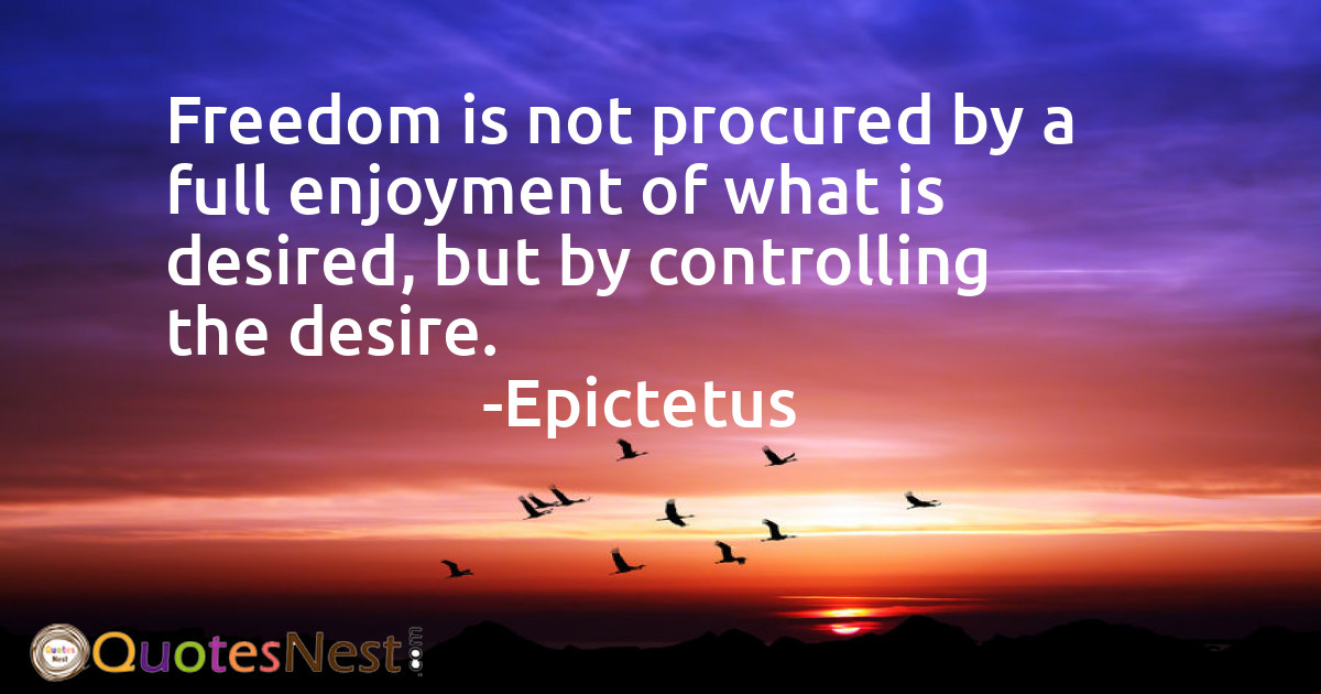 Freedom is not procured by a full enjoyment of what is desired, but by controlling the desire.