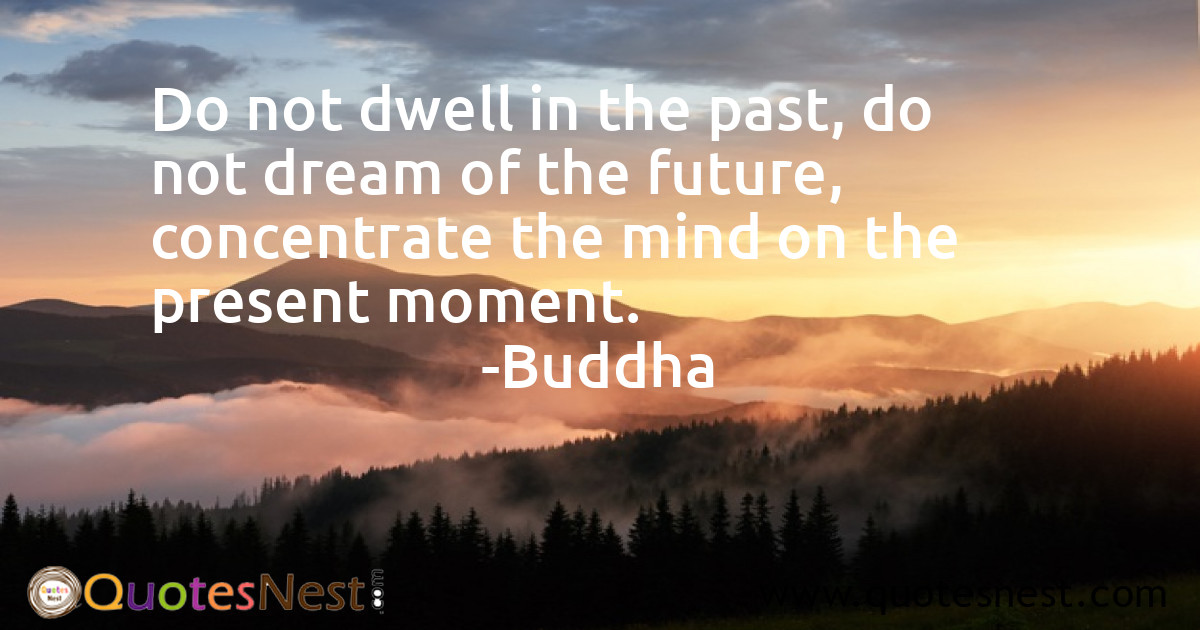 Do not dwell in the past, do not dream of the future, concentrate the mind on the present moment.