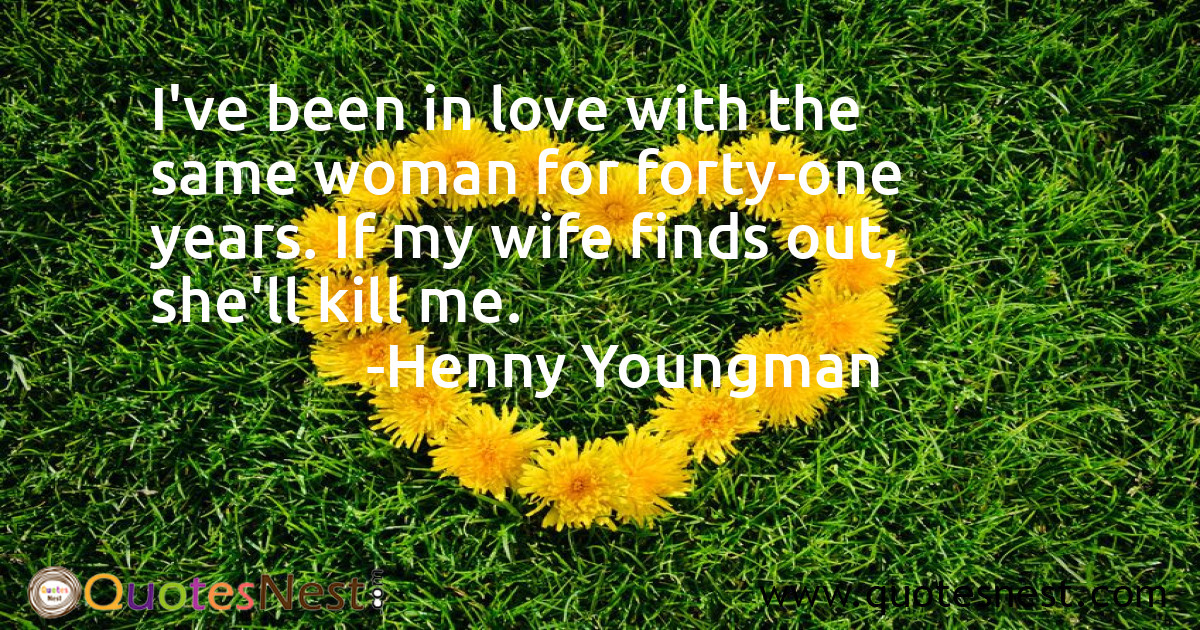 I've been in love with the same woman for forty-one years. If my wife finds out, she'll kill me.