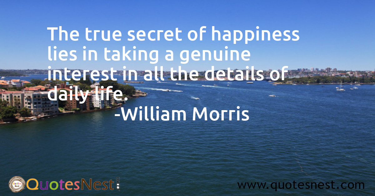 The true secret of happiness lies in taking a genuine interest in all the details of daily life.