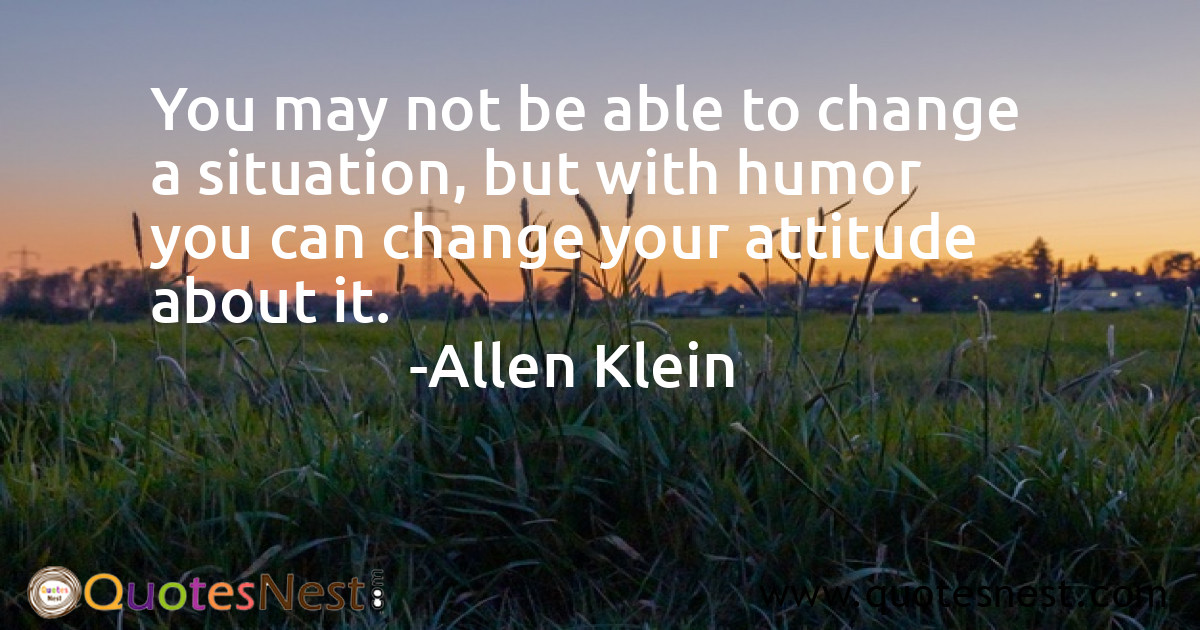 You may not be able to change a situation, but with humor you can change your attitude about it.