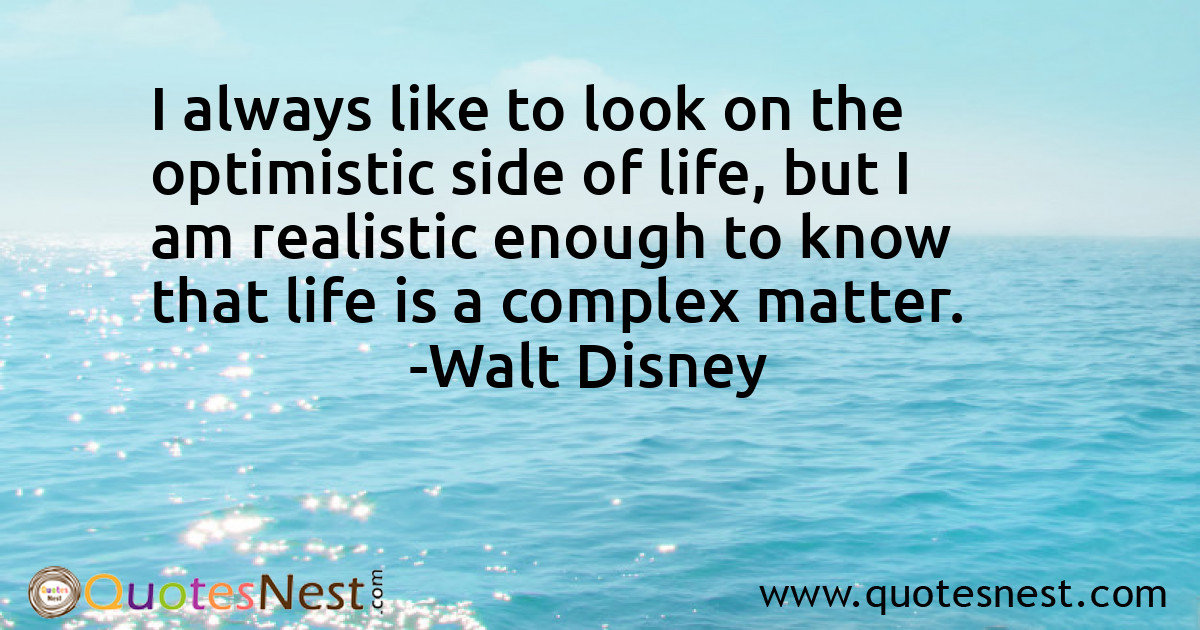 I always like to look on the optimistic side of life, but I am realistic enough to know that life is a complex matter.