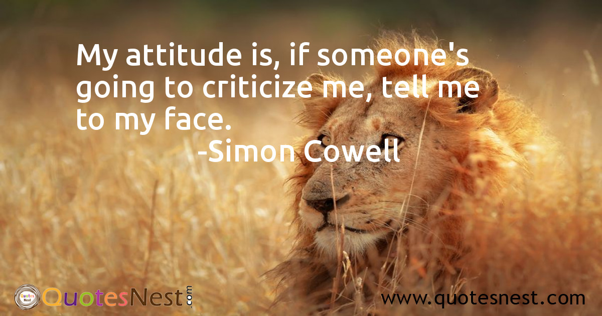 My attitude is, if someone's going to criticize me, tell me to my face.