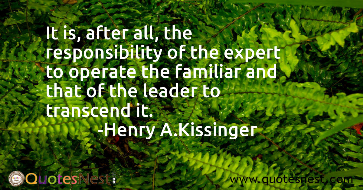 It is, after all, the responsibility of the expert to operate the familiar and that of the leader to transcend it.